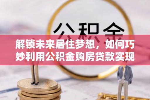 庄河解锁未来居住梦想，如何巧妙利用公积金购房贷款实现房产投资