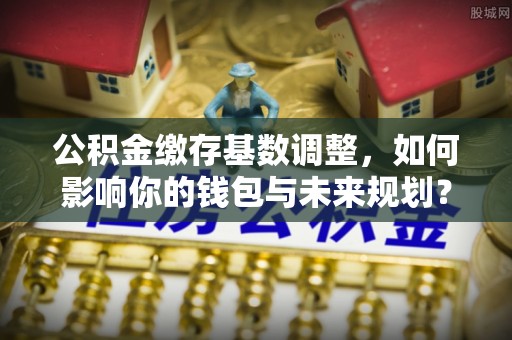 庄河公积金缴存基数调整，如何影响你的钱包与未来规划？