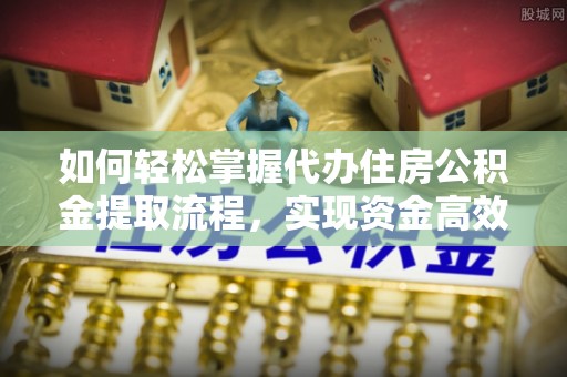 庄河如何轻松掌握代办住房公积金提取流程，实现资金高效利用