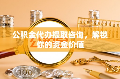 庄河公积金代办提取咨询，解锁你的资金价值