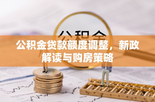 庄河公积金贷款额度调整，新政解读与购房策略