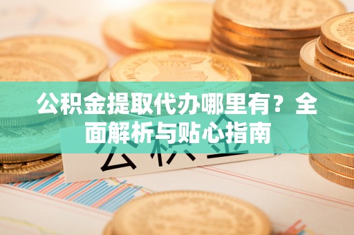 庄河公积金提取代办哪里有？全面解析与贴心指南