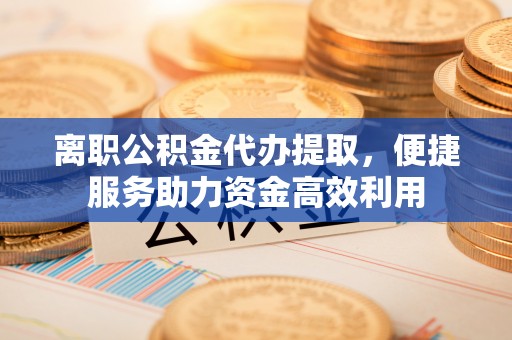庄河离职公积金代办提取，便捷服务助力资金高效利用