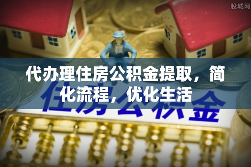 庄河代办理住房公积金提取，简化流程，优化生活