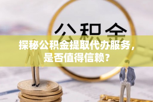 庄河探秘公积金提取代办服务，是否值得信赖？