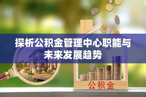 庄河探析公积金管理中心职能与未来发展趋势