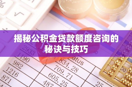 庄河揭秘公积金贷款额度咨询的秘诀与技巧