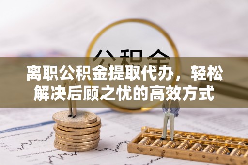 庄河离职公积金提取代办，轻松解决后顾之忧的高效方式