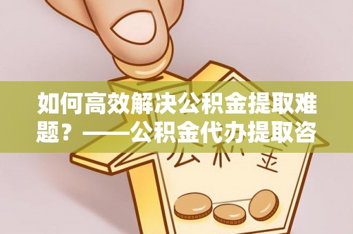 庄河如何高效解决公积金提取难题？——公积金代办提取咨询服务全解析