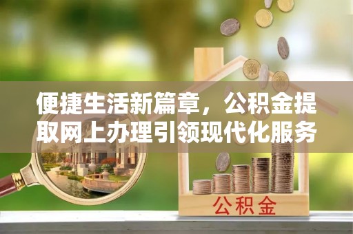 庄河便捷生活新篇章，公积金提取网上办理引领现代化服务