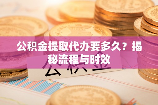 庄河公积金提取代办要多久？揭秘流程与时效