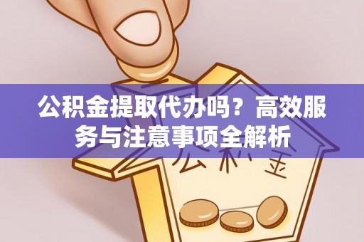 庄河公积金提取代办吗？高效服务与注意事项全解析