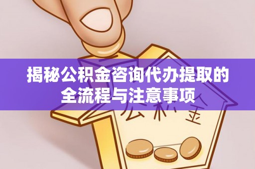 庄河揭秘公积金咨询代办提取的全流程与注意事项