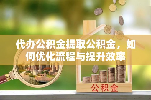 庄河代办公积金提取公积金，如何优化流程与提升效率