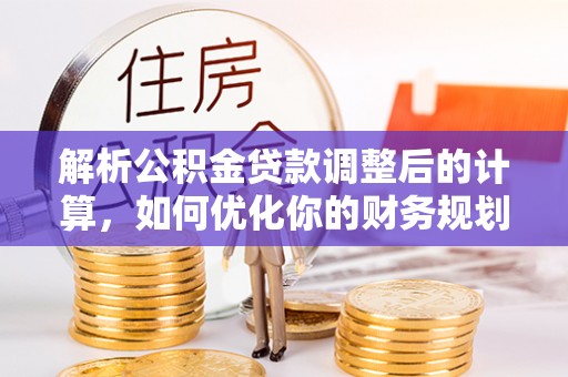 庄河解析公积金贷款调整后的计算，如何优化你的财务规划