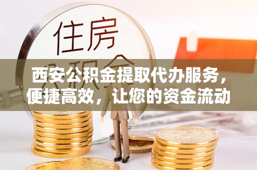庄河西安公积金提取代办服务，便捷高效，让您的资金流动无忧