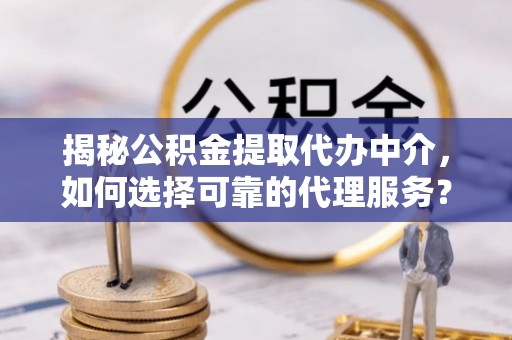庄河揭秘公积金提取代办中介，如何选择可靠的代理服务？