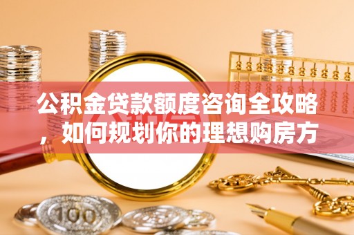 庄河公积金贷款额度咨询全攻略，如何规划你的理想购房方案