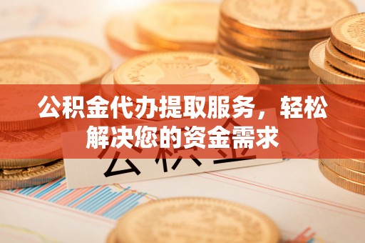 庄河公积金代办提取服务，轻松解决您的资金需求