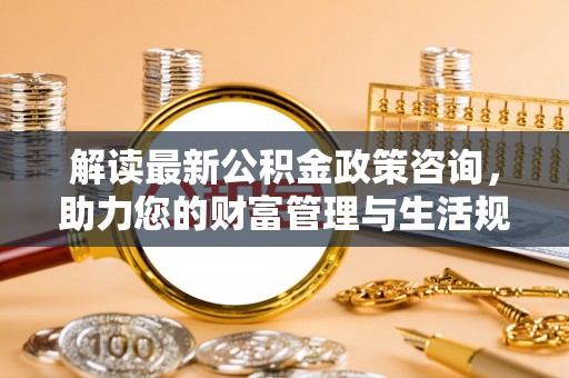 庄河解读最新公积金政策咨询，助力您的财富管理与生活规划