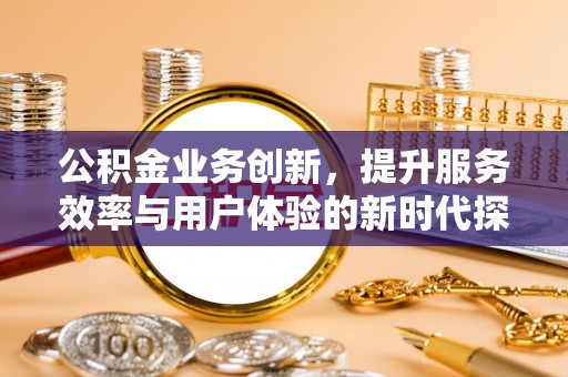 庄河公积金业务创新，提升服务效率与用户体验的新时代探索