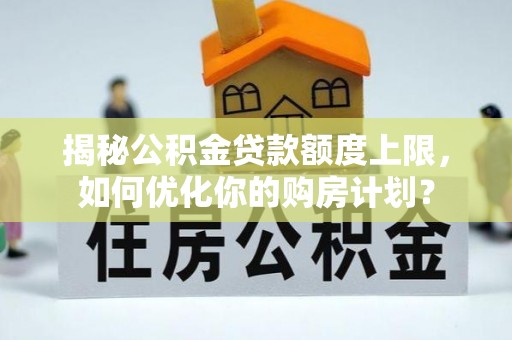 庄河揭秘公积金贷款额度上限，如何优化你的购房计划？