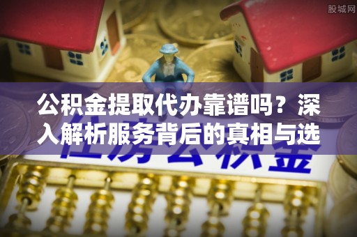 庄河公积金提取代办靠谱吗？深入解析服务背后的真相与选择指南