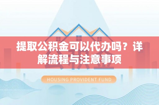 庄河提取公积金可以代办吗？详解流程与注意事项