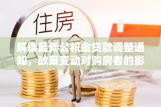 庄河解读最新公积金贷款调整通知，政策变动对购房者的影响