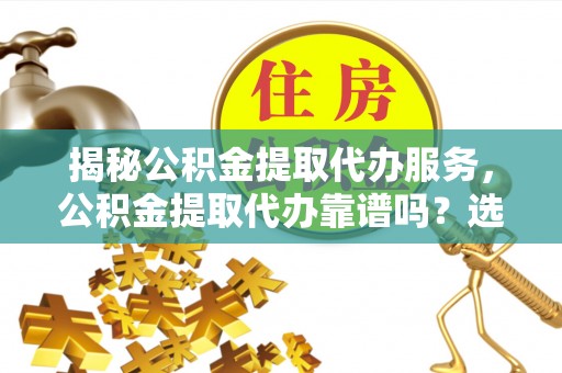 庄河揭秘公积金提取代办服务，公积金提取代办靠谱吗？选择需谨慎