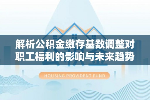 庄河解析公积金缴存基数调整对职工福利的影响与未来趋势