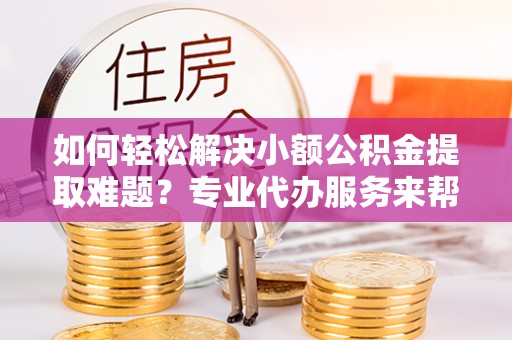 庄河如何轻松解决小额公积金提取难题？专业代办服务来帮忙