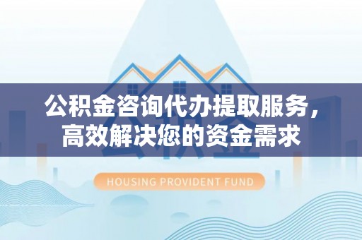 庄河公积金咨询代办提取服务，高效解决您的资金需求
