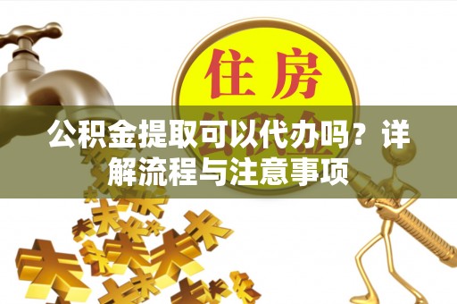 庄河公积金提取可以代办吗？详解流程与注意事项