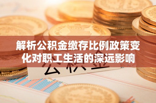 庄河解析公积金缴存比例政策变化对职工生活的深远影响