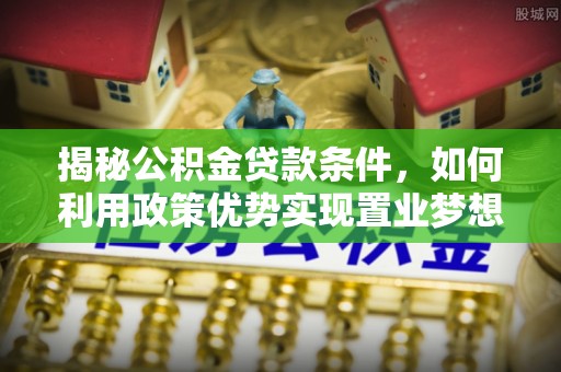 庄河揭秘公积金贷款条件，如何利用政策优势实现置业梦想