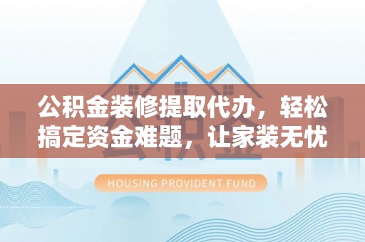 庄河公积金装修提取代办，轻松搞定资金难题，让家装无忧