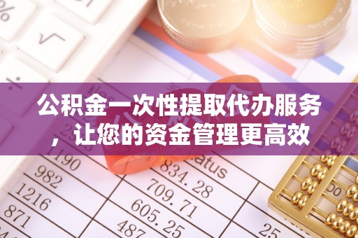 庄河公积金一次性提取代办服务，让您的资金管理更高效