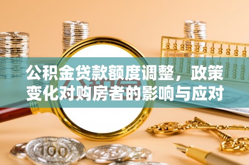 庄河公积金贷款额度调整，政策变化对购房者的影响与应对策略