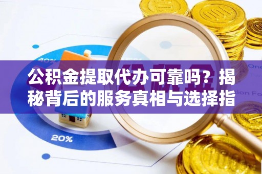 庄河公积金提取代办可靠吗？揭秘背后的服务真相与选择指南