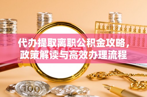 庄河代办提取离职公积金攻略，政策解读与高效办理流程
