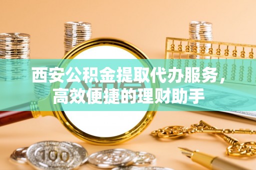 庄河西安公积金提取代办服务，高效便捷的理财助手