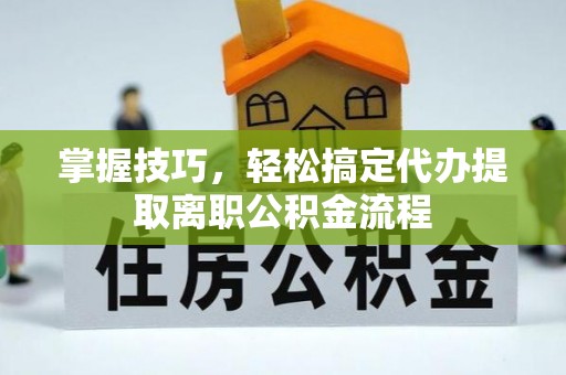 庄河掌握技巧，轻松搞定代办提取离职公积金流程