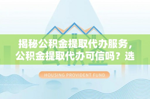 庄河揭秘公积金提取代办服务，公积金提取代办可信吗？选择前你需要知道的真相