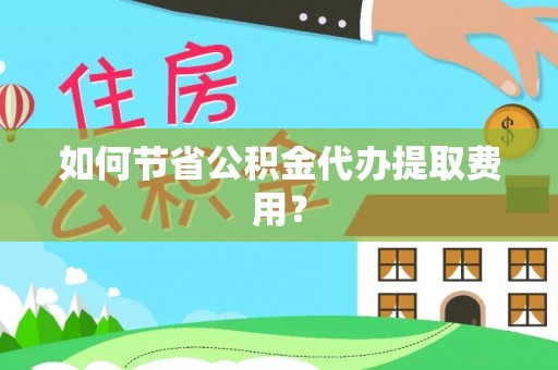 庄河如何节省公积金代办提取费用？