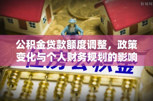 庄河公积金贷款额度调整，政策变化与个人财务规划的影响分析