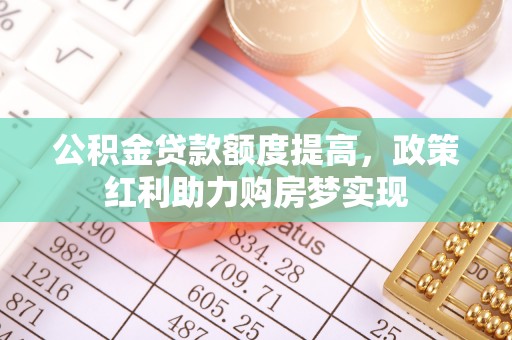 庄河公积金贷款额度提高，政策红利助力购房梦实现