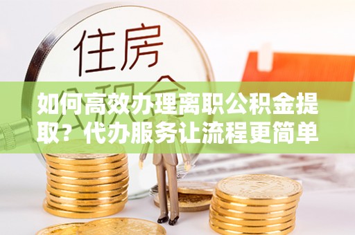 庄河如何高效办理离职公积金提取？代办服务让流程更简单