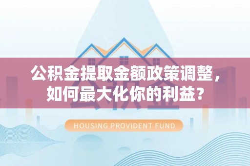 庄河公积金提取金额政策调整，如何最大化你的利益？