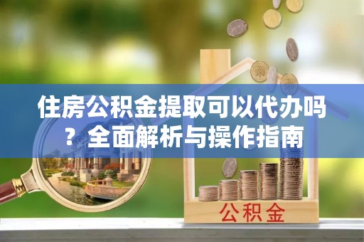 庄河住房公积金提取可以代办吗？全面解析与操作指南